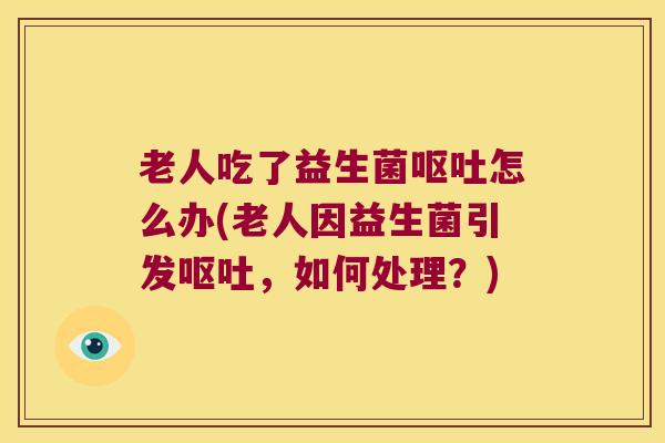 老人吃了益生菌呕吐怎么办(老人因益生菌引发呕吐，如何处理？)