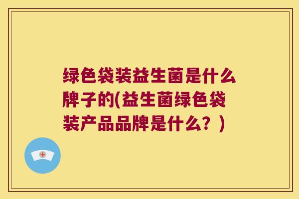 绿色袋装益生菌是什么牌子的(益生菌绿色袋装产品品牌是什么？)