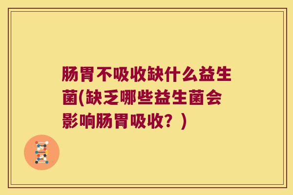 肠胃不吸收缺什么益生菌(缺乏哪些益生菌会影响肠胃吸收？)