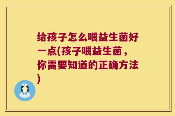 给孩子怎么喂益生菌好一点(孩子喂益生菌，你需要知道的正确方法)