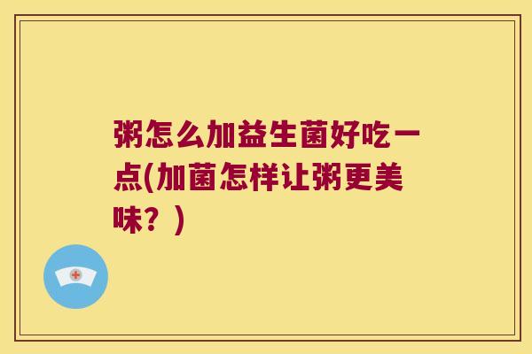 粥怎么加益生菌好吃一点(加菌怎样让粥更美味？)