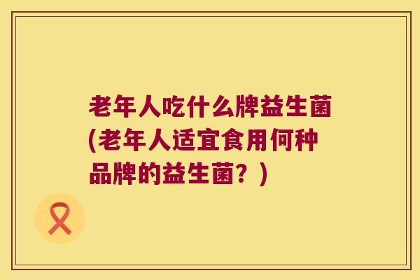 老年人吃什么牌益生菌(老年人适宜食用何种品牌的益生菌？)