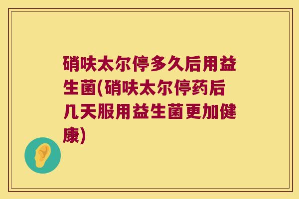 硝呋太尔停多久后用益生菌(硝呋太尔停药后几天服用益生菌更加健康)