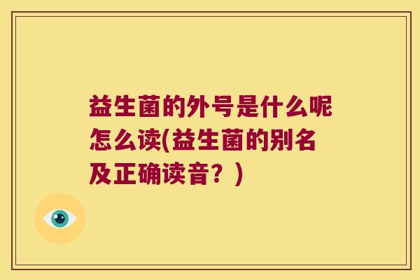 益生菌的外号是什么呢怎么读(益生菌的别名及正确读音?) 益生菌的外号是什么呢怎么读(益生菌的别名及正确读音?)