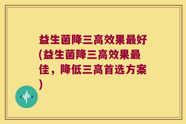 益生菌降效果好(益生菌降效果佳，降低首选方案)