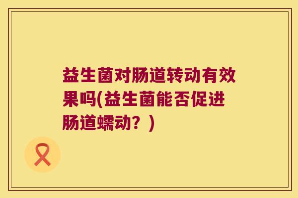 益生菌对肠道转动有效果吗(益生菌能否促进肠道蠕动?) 益生菌对肠道转动有效果吗(益生菌能否促进肠道蠕动?)