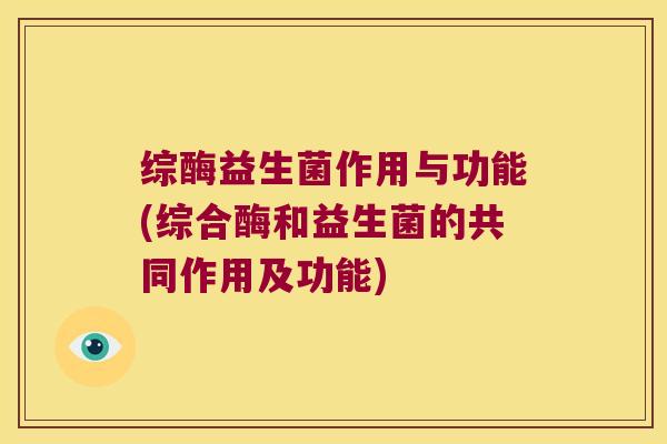综酶益生菌作用与功能(综合酶和益生菌的共同作用及功能)