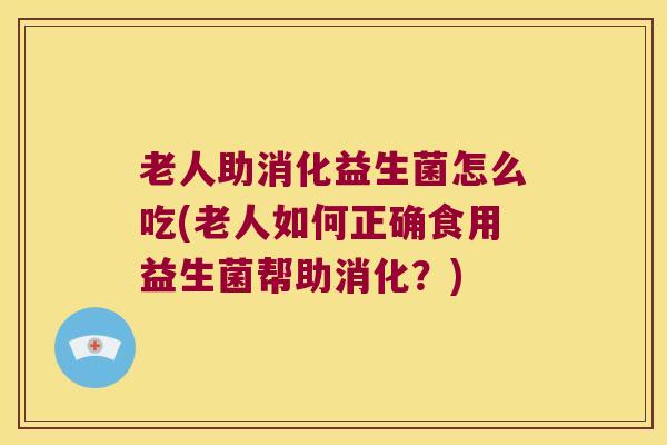 老人助消化益生菌怎么吃(老人如何正确食用益生菌帮助消化？)