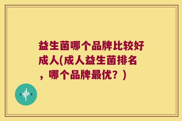益生菌哪个品牌比较好成人(成人益生菌排名，哪个品牌最优？)