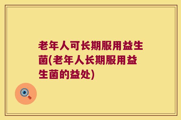 老年人可长期服用益生菌(老年人长期服用益生菌的益处)