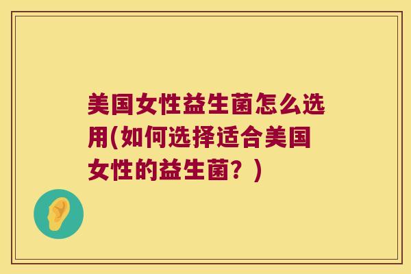 美国女性益生菌怎么选用(如何选择适合美国女性的益生菌？)