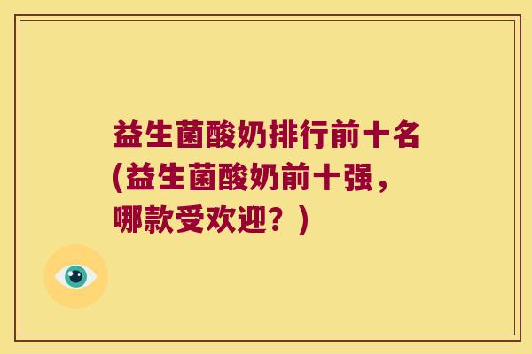 益生菌酸奶排行前十名(益生菌酸奶前十强，哪款受欢迎？)
