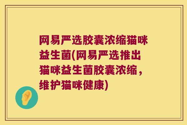 网易严选胶囊浓缩猫咪益生菌(网易严选推出猫咪益生菌胶囊浓缩，维护猫咪健康)