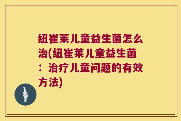 纽崔莱儿童益生菌怎么(纽崔莱儿童益生菌:儿童问题的有效方法) 纽崔莱儿童益生菌怎么(纽崔莱儿童益生菌:儿童问题的有效方法)