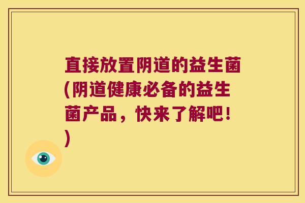 直接放置阴道的益生菌(阴道健康必备的益生菌产品，快来了解吧！)