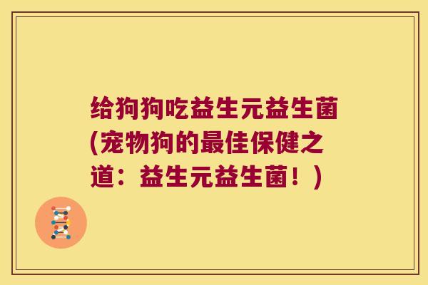 给狗狗吃益生元益生菌(宠物狗的最佳保健之道：益生元益生菌！)