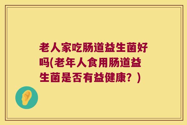 老人家吃肠道益生菌好吗(老年人食用肠道益生菌是否有益健康？)