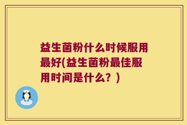 益生菌粉什么时候服用最好(益生菌粉最佳服用时间是什么？)