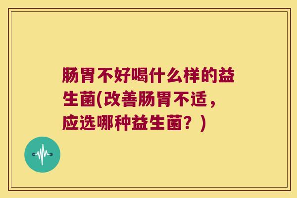 肠胃不好喝什么样的益生菌(改善肠胃不适,应选哪种益生菌?) 肠胃不好喝什么样的益生菌(改善肠胃不适,应选哪种益生菌?)
