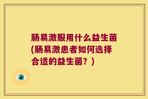肠易激服用什么益生菌(肠易激患者如何选择合适的益生菌?) 肠易激服用什么益生菌(肠易激患者如何选择合适的益生菌?)