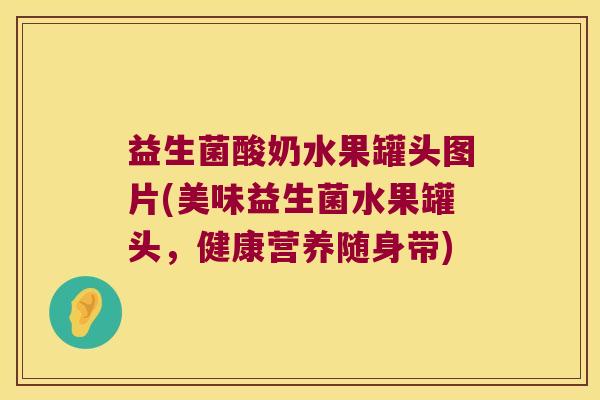益生菌酸奶水果罐头图片(美味益生菌水果罐头，健康营养随身带)