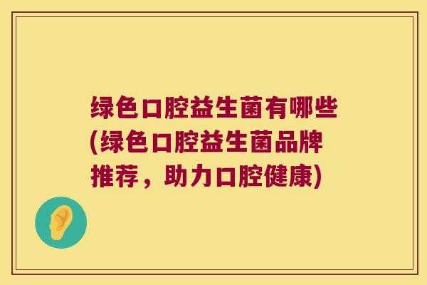 绿色口腔益生菌有哪些(绿色口腔益生菌品牌推荐,助力口腔健康) 绿色口腔益生菌有哪些(绿色口腔益生菌品牌推荐,助力口腔健康)