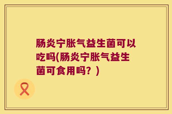 肠炎宁胀气益生菌可以吃吗(肠炎宁胀气益生菌可食用吗？)