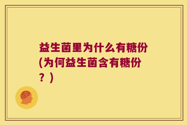 益生菌里为什么有糖份(为何益生菌含有糖份?) 益生菌里为什么有糖份(为何益生菌含有糖份?)