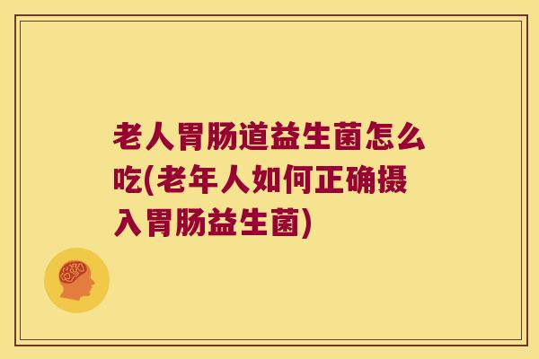 老人道益生菌怎么吃(老年人如何正确摄入益生菌) 老人道益生菌怎么吃(老年人如何正确摄入益生菌)