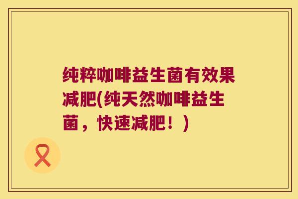纯粹咖啡益生菌有效果减肥(纯天然咖啡益生菌，快速减肥！)