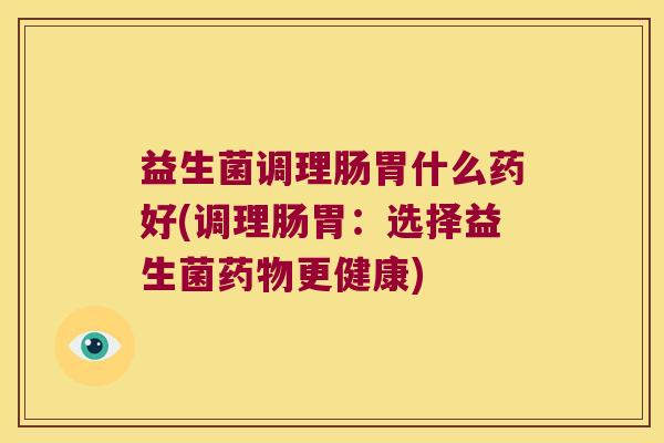 益生菌调理肠胃什么药好(调理肠胃：选择益生菌药物更健康)