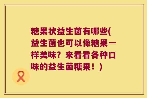 糖果状益生菌有哪些(益生菌也可以像糖果一样美味？来看看各种口味的益生菌糖果！)