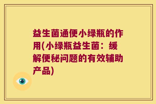 益生菌通便小绿瓶的作用(小绿瓶益生菌：缓解便秘问题的有效辅助产品)