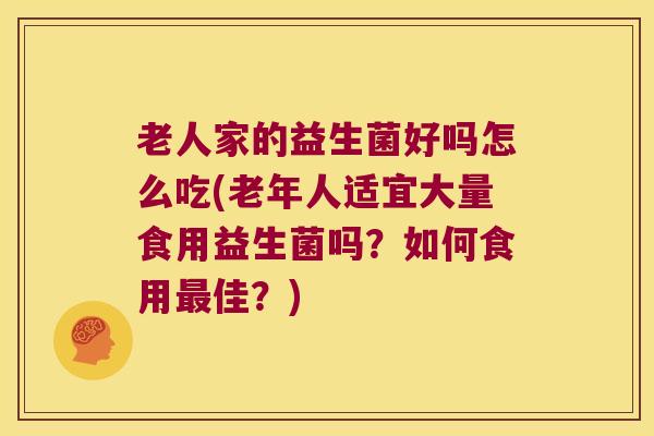 老人家的益生菌好吗怎么吃(老年人适宜大量食用益生菌吗？如何食用最佳？)