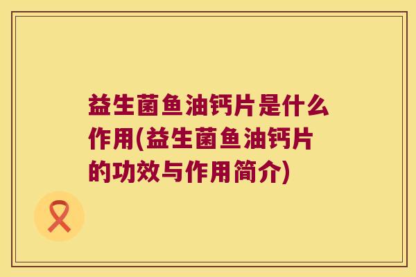 益生菌鱼油钙片是什么作用(益生菌鱼油钙片的功效与作用简介)