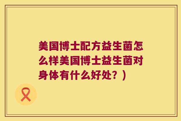 美国博士配方益生菌怎么样美国博士益生菌对身体有什么好处？)