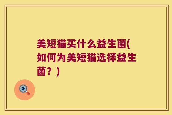 美短猫买什么益生菌(如何为美短猫选择益生菌?) 美短猫买什么益生菌(如何为美短猫选择益生菌?)