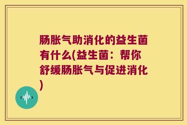肠胀气助消化的益生菌有什么(益生菌：帮你舒缓肠胀气与促进消化)