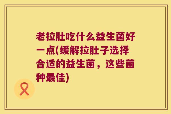 老拉肚吃什么益生菌好一点(缓解拉肚子选择合适的益生菌,这些菌种佳) 老拉肚吃什么益生菌好一点(缓解拉肚子选择合适的益生菌,这些菌种佳)