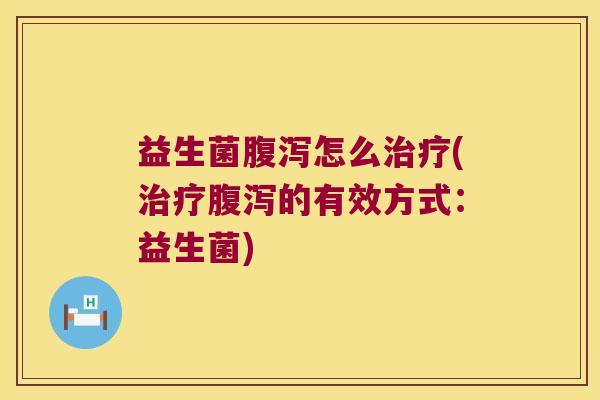 益生菌腹泻怎么治疗(治疗腹泻的有效方式：益生菌)