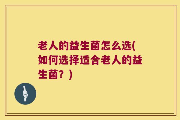 老人的益生菌怎么选(如何选择适合老人的益生菌？)