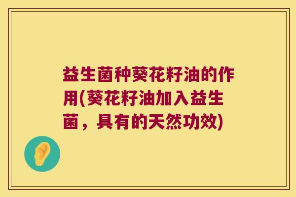 益生菌种葵花籽油的作用(葵花籽油加入益生菌,具有的天然功效) 益生菌种葵花籽油的作用(葵花籽油加入益生菌,具有的天然功效)