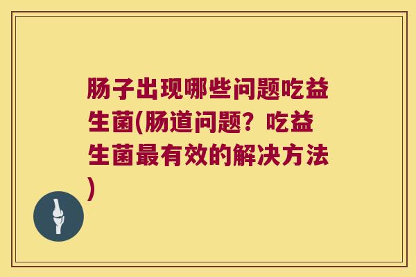 肠子出现哪些问题吃益生菌(肠道问题?吃益生菌有效的解决方法) 肠子出现哪些问题吃益生菌(肠道问题?吃益生菌有效的解决方法)