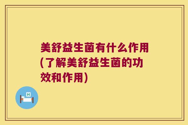美舒益生菌有什么作用(了解美舒益生菌的功效和作用) 美舒益生菌有什么作用(了解美舒益生菌的功效和作用)