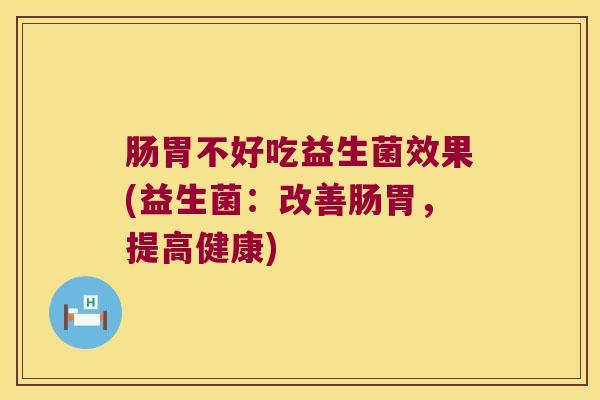 肠胃不好吃益生菌效果(益生菌:改善肠胃,提高健康) 肠胃不好吃益生菌效果(益生菌:改善肠胃,提高健康)