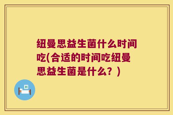 纽曼思益生菌什么时间吃(合适的时间吃纽曼思益生菌是什么？)