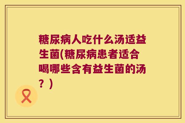 糖尿病人吃什么汤适益生菌(糖尿病患者适合喝哪些含有益生菌的汤？)
