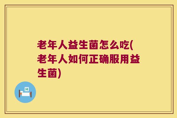 老年人益生菌怎么吃(老年人如何正确服用益生菌)