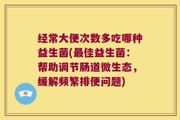 经常大便次数多吃哪种益生菌(最佳益生菌：帮助调节肠道微生态，缓解频繁排便问题)