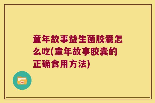 童年故事益生菌胶囊怎么吃(童年故事胶囊的正确食用方法) 童年故事益生菌胶囊怎么吃(童年故事胶囊的正确食用方法)